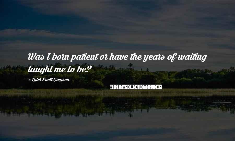 Tyler Knott Gregson Quotes: Was I born patient or have the years of waiting taught me to be?