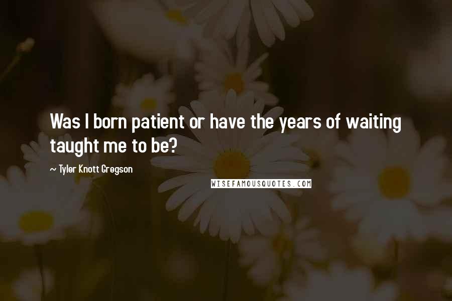 Tyler Knott Gregson Quotes: Was I born patient or have the years of waiting taught me to be?