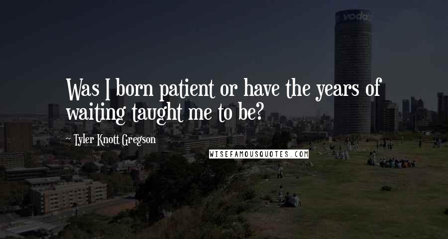 Tyler Knott Gregson Quotes: Was I born patient or have the years of waiting taught me to be?