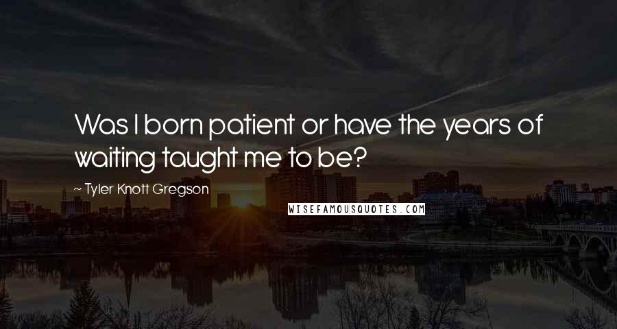 Tyler Knott Gregson Quotes: Was I born patient or have the years of waiting taught me to be?