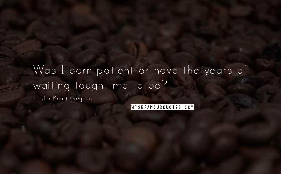 Tyler Knott Gregson Quotes: Was I born patient or have the years of waiting taught me to be?