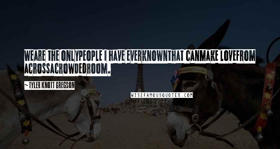 Tyler Knott Gregson Quotes: Weare the onlypeople I have everknownthat canmake lovefrom acrossacrowdedroom.