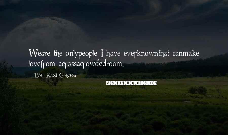 Tyler Knott Gregson Quotes: Weare the onlypeople I have everknownthat canmake lovefrom acrossacrowdedroom.