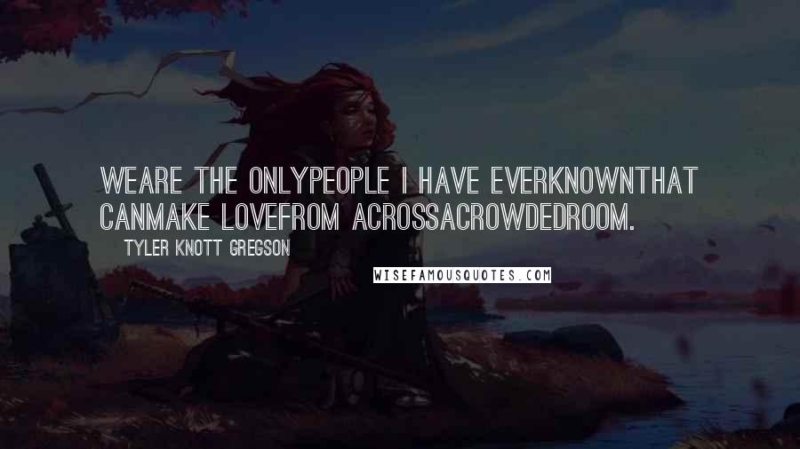 Tyler Knott Gregson Quotes: Weare the onlypeople I have everknownthat canmake lovefrom acrossacrowdedroom.