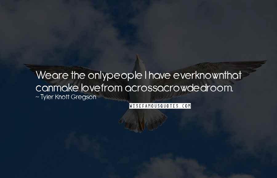 Tyler Knott Gregson Quotes: Weare the onlypeople I have everknownthat canmake lovefrom acrossacrowdedroom.