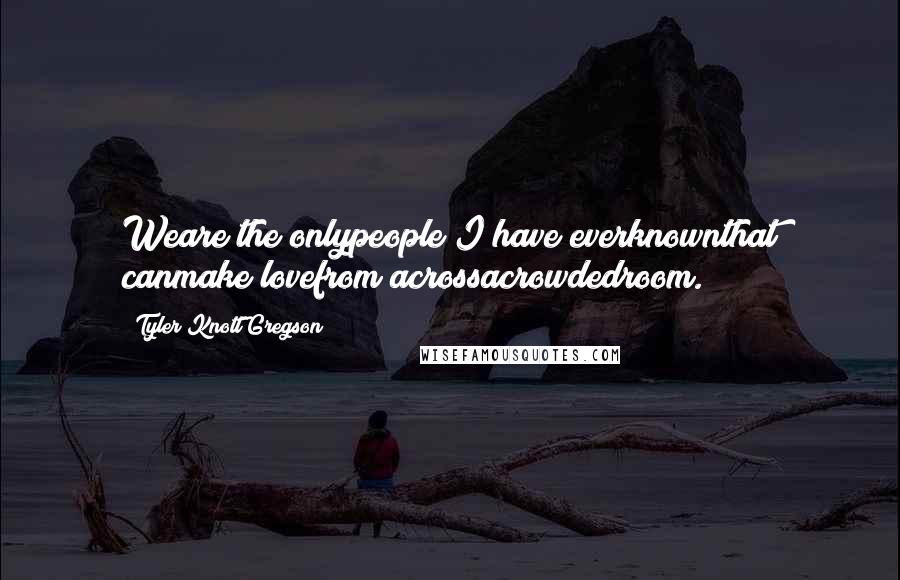 Tyler Knott Gregson Quotes: Weare the onlypeople I have everknownthat canmake lovefrom acrossacrowdedroom.