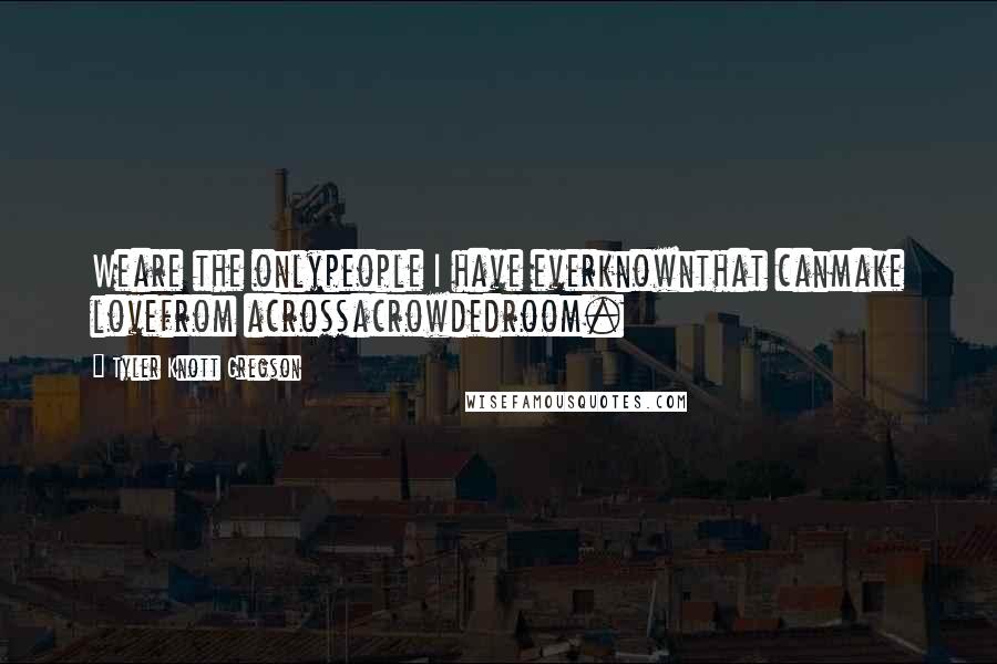 Tyler Knott Gregson Quotes: Weare the onlypeople I have everknownthat canmake lovefrom acrossacrowdedroom.