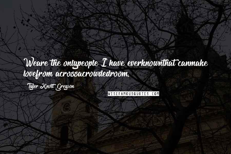 Tyler Knott Gregson Quotes: Weare the onlypeople I have everknownthat canmake lovefrom acrossacrowdedroom.