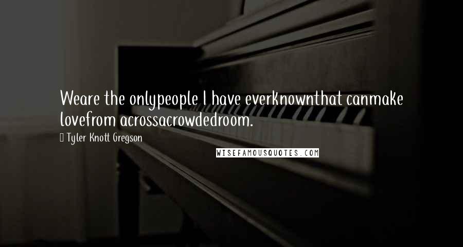 Tyler Knott Gregson Quotes: Weare the onlypeople I have everknownthat canmake lovefrom acrossacrowdedroom.