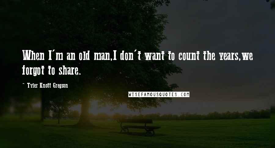 Tyler Knott Gregson Quotes: When I'm an old man,I don't want to count the years,we forgot to share.