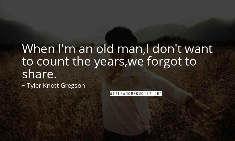 Tyler Knott Gregson Quotes: When I'm an old man,I don't want to count the years,we forgot to share.