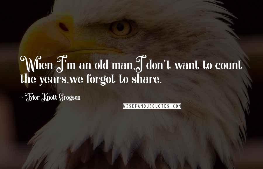 Tyler Knott Gregson Quotes: When I'm an old man,I don't want to count the years,we forgot to share.