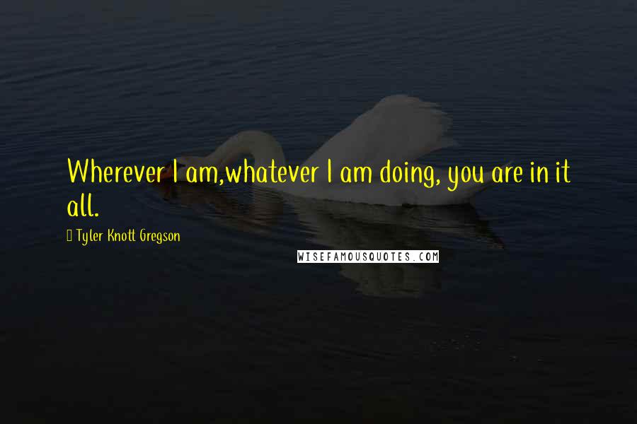 Tyler Knott Gregson Quotes: Wherever I am,whatever I am doing, you are in it all.