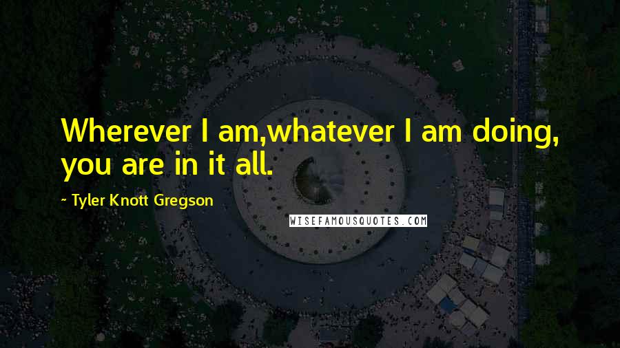 Tyler Knott Gregson Quotes: Wherever I am,whatever I am doing, you are in it all.