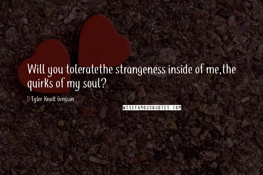 Tyler Knott Gregson Quotes: Will you toleratethe strangeness inside of me,the quirks of my soul?