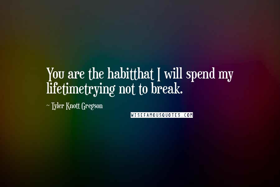 Tyler Knott Gregson Quotes: You are the habitthat I will spend my lifetimetrying not to break.