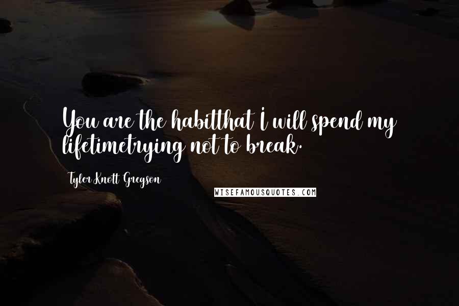 Tyler Knott Gregson Quotes: You are the habitthat I will spend my lifetimetrying not to break.