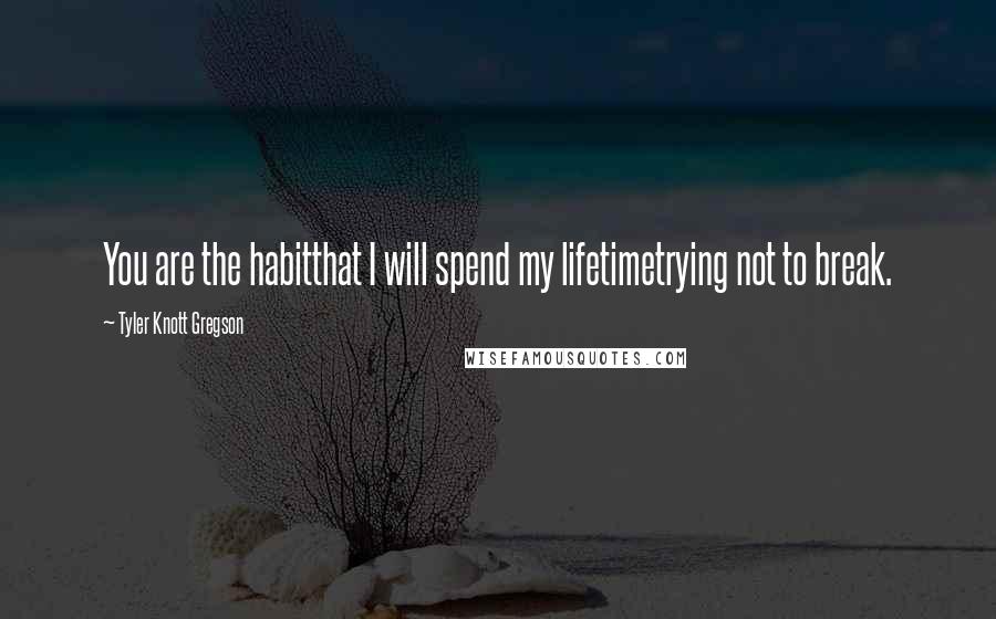 Tyler Knott Gregson Quotes: You are the habitthat I will spend my lifetimetrying not to break.