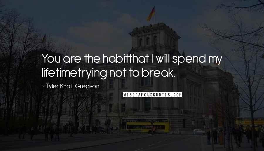 Tyler Knott Gregson Quotes: You are the habitthat I will spend my lifetimetrying not to break.