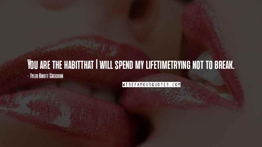 Tyler Knott Gregson Quotes: You are the habitthat I will spend my lifetimetrying not to break.