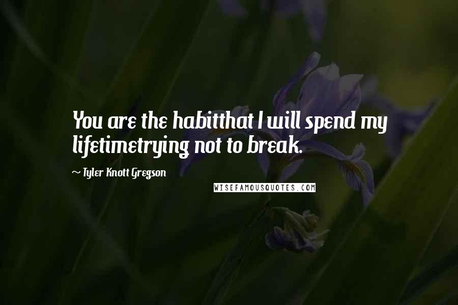 Tyler Knott Gregson Quotes: You are the habitthat I will spend my lifetimetrying not to break.