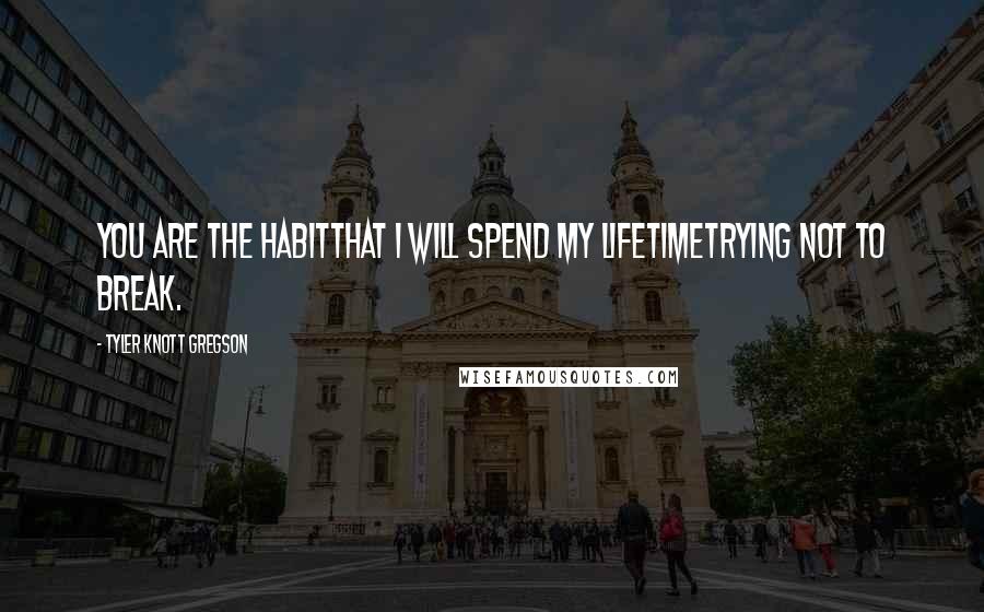 Tyler Knott Gregson Quotes: You are the habitthat I will spend my lifetimetrying not to break.