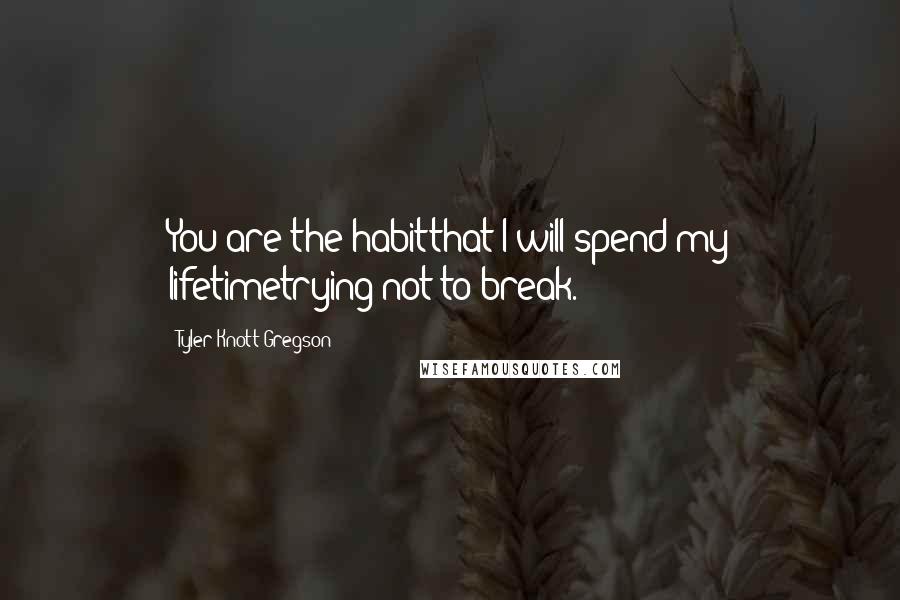 Tyler Knott Gregson Quotes: You are the habitthat I will spend my lifetimetrying not to break.