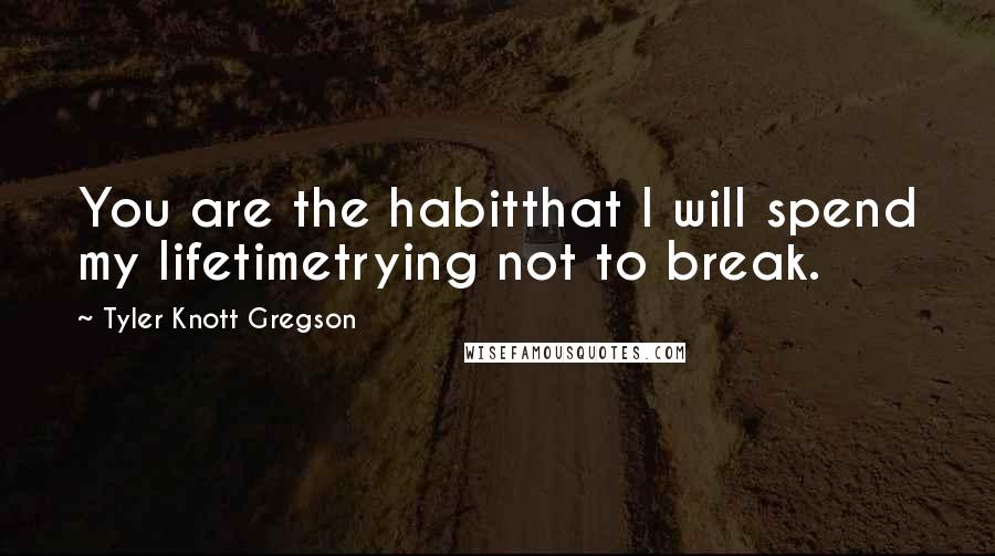 Tyler Knott Gregson Quotes: You are the habitthat I will spend my lifetimetrying not to break.