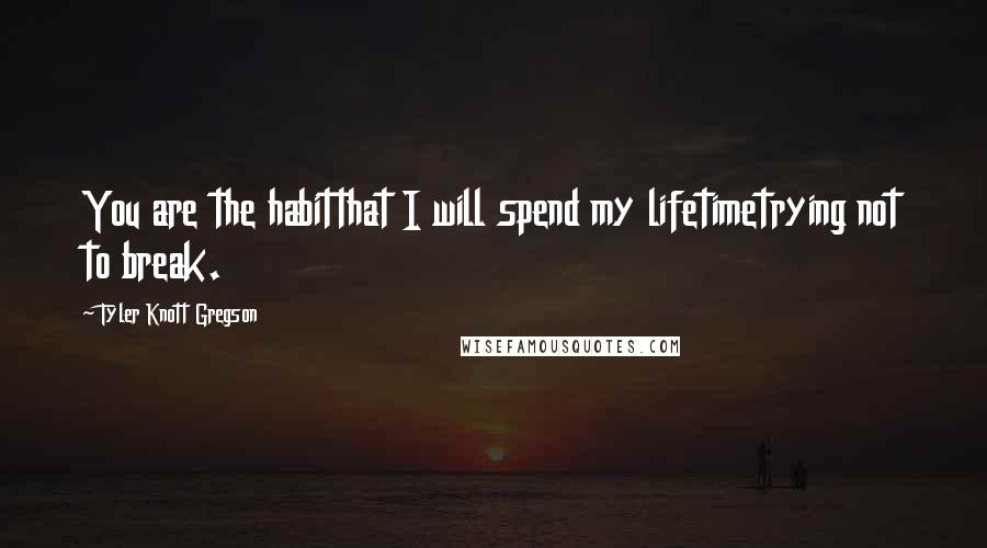 Tyler Knott Gregson Quotes: You are the habitthat I will spend my lifetimetrying not to break.