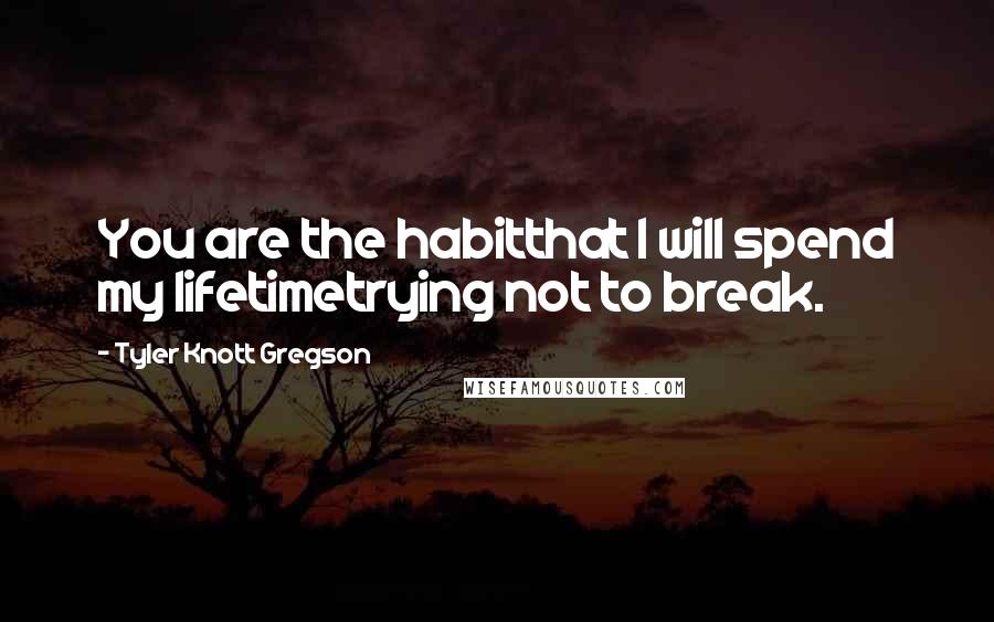 Tyler Knott Gregson Quotes: You are the habitthat I will spend my lifetimetrying not to break.