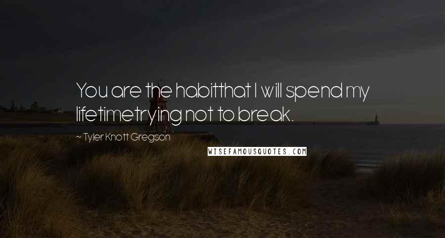 Tyler Knott Gregson Quotes: You are the habitthat I will spend my lifetimetrying not to break.