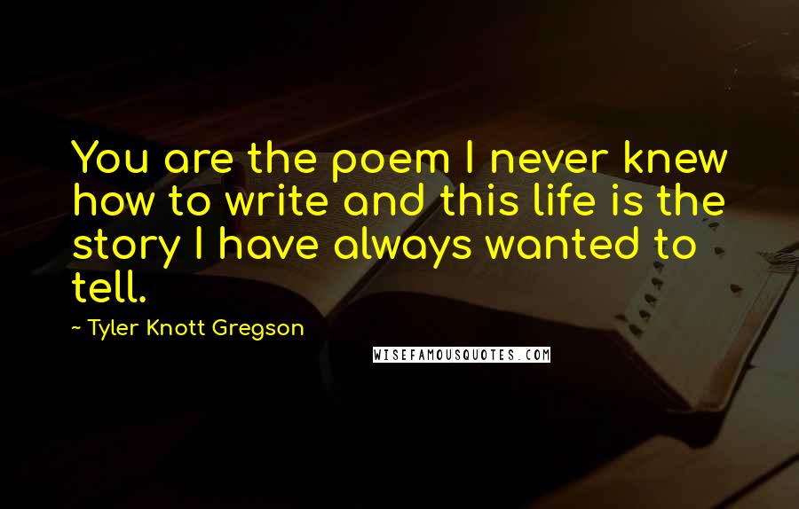 Tyler Knott Gregson Quotes: You are the poem I never knew how to write and this life is the story I have always wanted to tell.