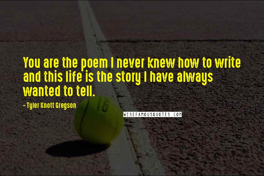 Tyler Knott Gregson Quotes: You are the poem I never knew how to write and this life is the story I have always wanted to tell.