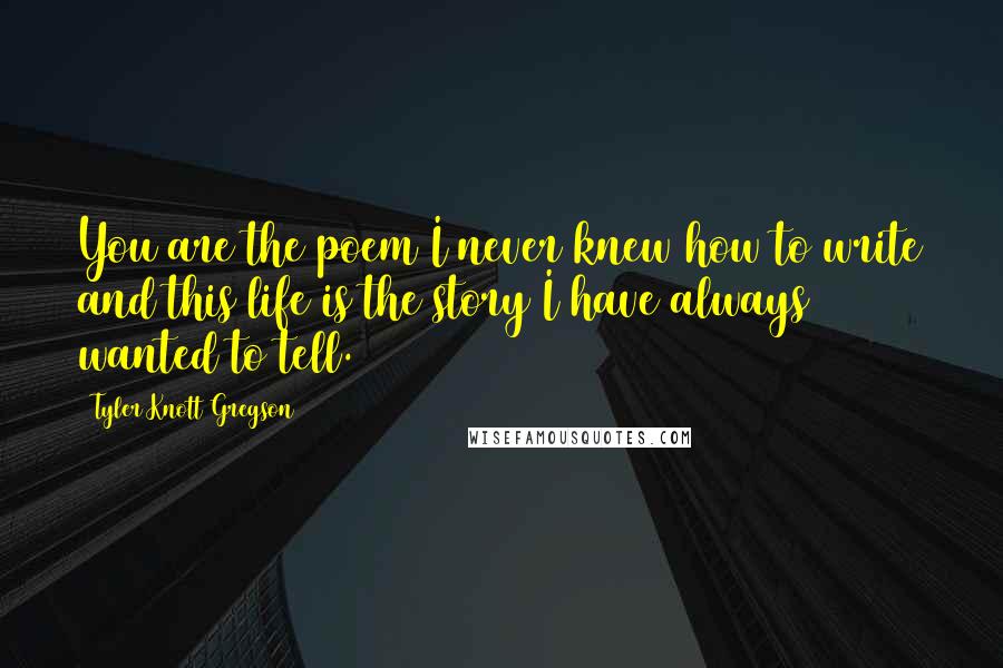 Tyler Knott Gregson Quotes: You are the poem I never knew how to write and this life is the story I have always wanted to tell.