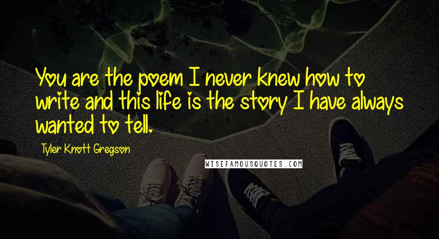 Tyler Knott Gregson Quotes: You are the poem I never knew how to write and this life is the story I have always wanted to tell.