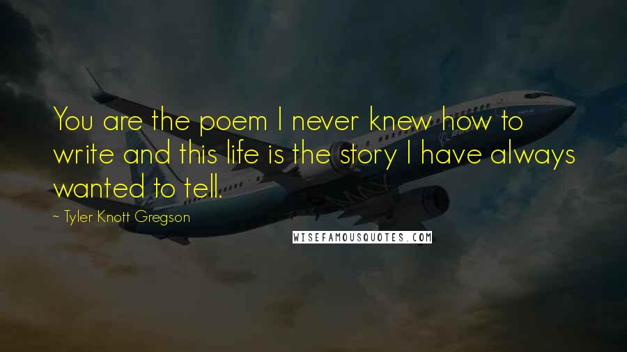 Tyler Knott Gregson Quotes: You are the poem I never knew how to write and this life is the story I have always wanted to tell.