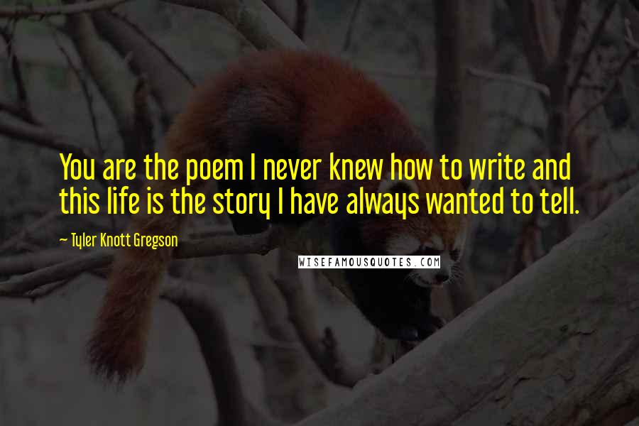 Tyler Knott Gregson Quotes: You are the poem I never knew how to write and this life is the story I have always wanted to tell.