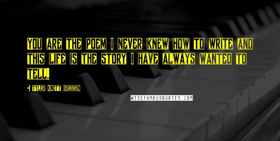 Tyler Knott Gregson Quotes: You are the poem I never knew how to write and this life is the story I have always wanted to tell.