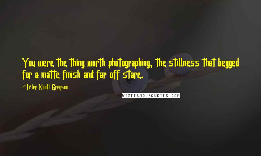 Tyler Knott Gregson Quotes: You were the thing worth photographing, the stillness that begged for a matte finish and far off stare.