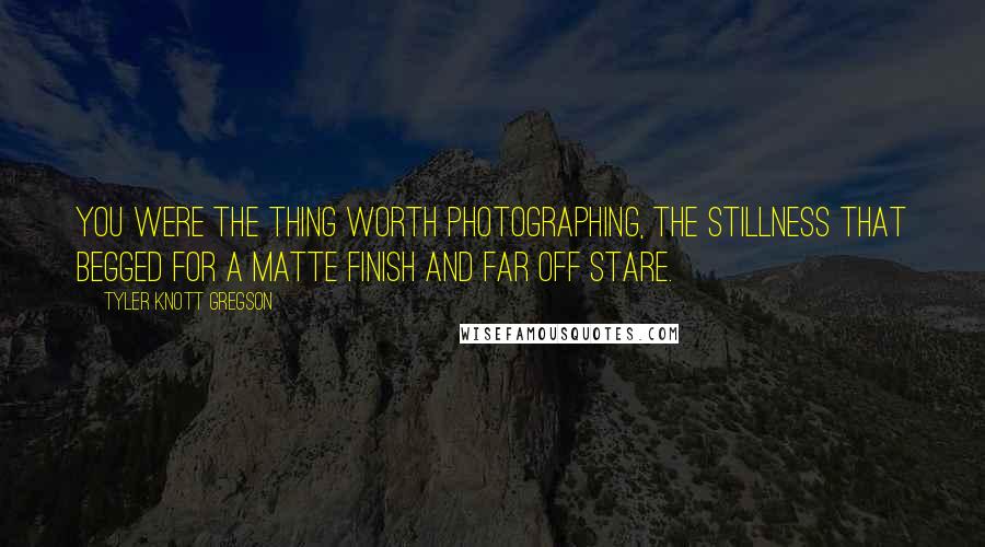 Tyler Knott Gregson Quotes: You were the thing worth photographing, the stillness that begged for a matte finish and far off stare.