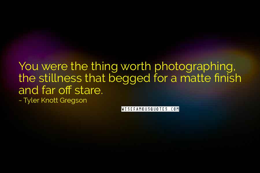 Tyler Knott Gregson Quotes: You were the thing worth photographing, the stillness that begged for a matte finish and far off stare.