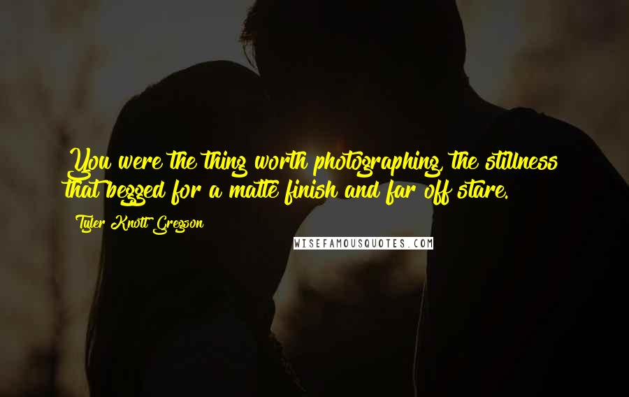 Tyler Knott Gregson Quotes: You were the thing worth photographing, the stillness that begged for a matte finish and far off stare.