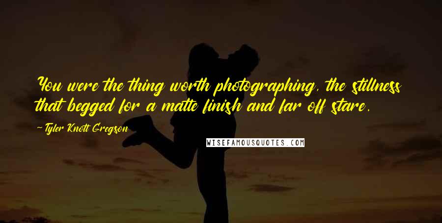 Tyler Knott Gregson Quotes: You were the thing worth photographing, the stillness that begged for a matte finish and far off stare.