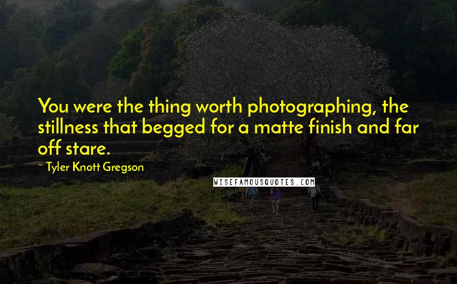 Tyler Knott Gregson Quotes: You were the thing worth photographing, the stillness that begged for a matte finish and far off stare.