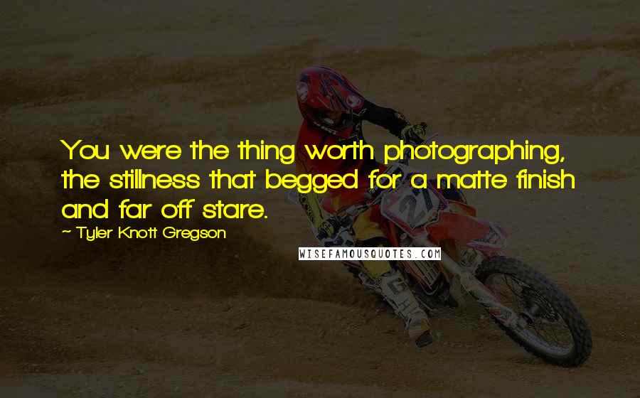 Tyler Knott Gregson Quotes: You were the thing worth photographing, the stillness that begged for a matte finish and far off stare.