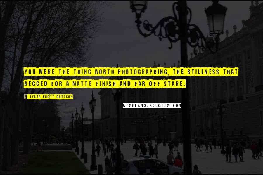 Tyler Knott Gregson Quotes: You were the thing worth photographing, the stillness that begged for a matte finish and far off stare.