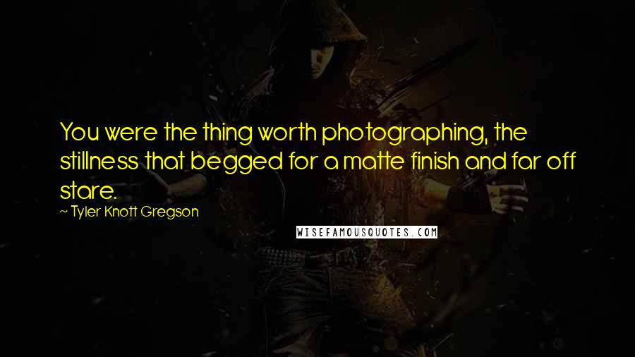 Tyler Knott Gregson Quotes: You were the thing worth photographing, the stillness that begged for a matte finish and far off stare.