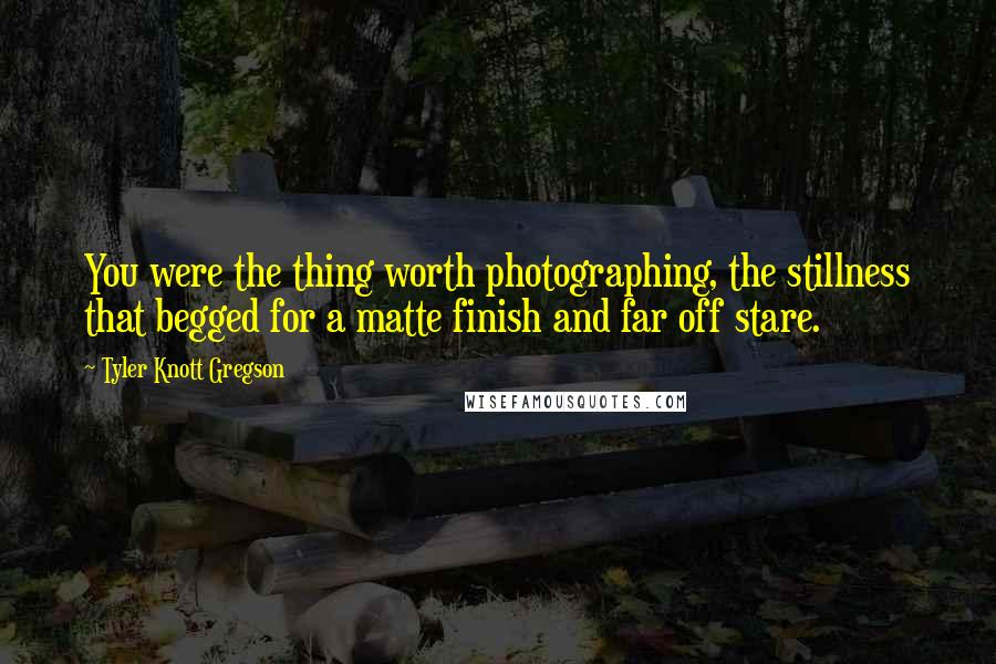 Tyler Knott Gregson Quotes: You were the thing worth photographing, the stillness that begged for a matte finish and far off stare.