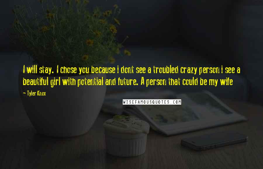 Tyler Knox Quotes: I will stay. I chose you because i dont see a troubled crazy person i see a beautiful girl with potential and future. A person that could be my wife