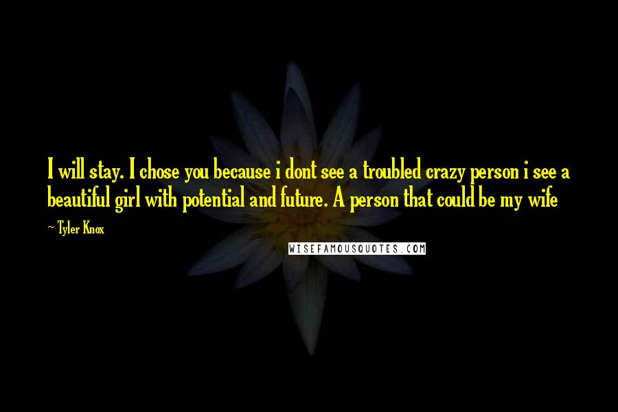 Tyler Knox Quotes: I will stay. I chose you because i dont see a troubled crazy person i see a beautiful girl with potential and future. A person that could be my wife